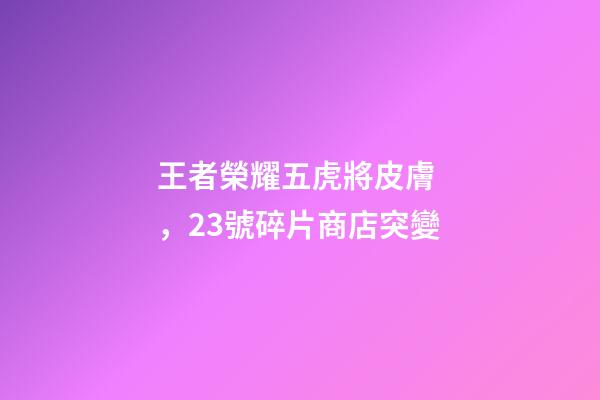 王者榮耀五虎將皮膚，23號碎片商店突變-第1張-觀點-玄機派